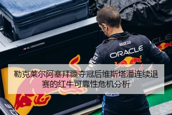 勒克莱尔阿塞拜疆夺冠后维斯塔潘连续退赛的红牛可靠性危机分析