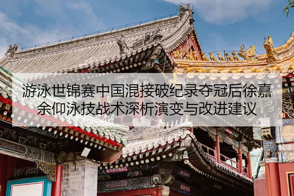 游泳世锦赛中国混接破纪录夺冠后徐嘉余仰泳技战术深析演变与改进建议