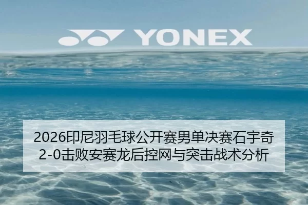 2026印尼羽毛球公开赛男单决赛石宇奇2-0击败安赛龙后控网与突击战术分析