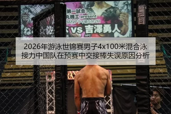 2026年游泳世锦赛男子4x100米混合泳接力中国队在预赛中交接棒失误原因分析